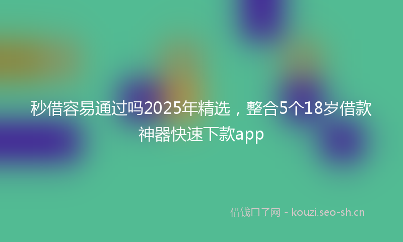 秒借容易通过吗2025年精选，整合5个18岁借款神器快速下款app