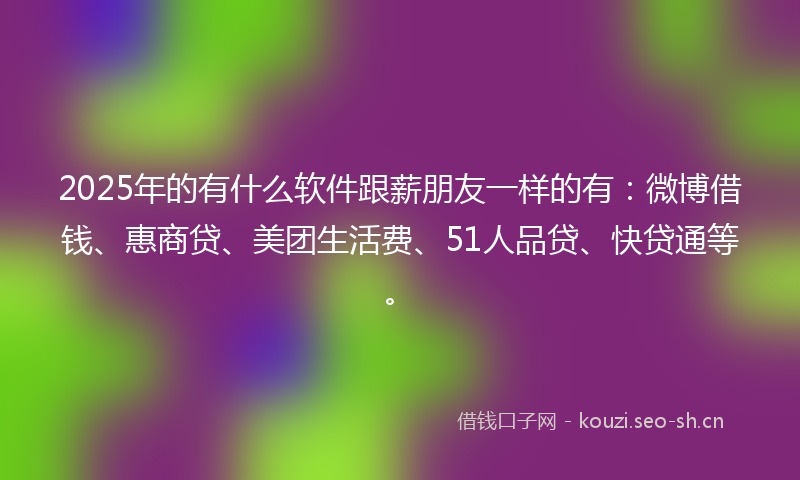 2025年的有什么软件跟薪朋友一样的有：微博借钱、惠商贷、美团生活费、51人品贷、快贷通等。