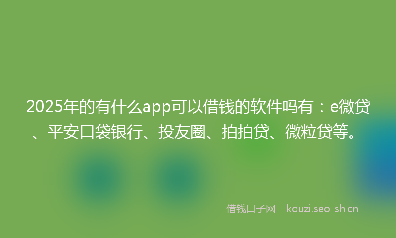 2025年的有什么app可以借钱的软件吗有：e微贷、平安口袋银行、投友圈、拍拍贷、微粒贷等。