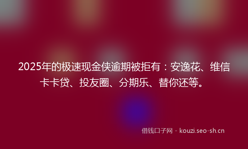 2025年的极速现金侠逾期被拒有：安逸花、维信卡卡贷、投友圈、分期乐、替你还等。
