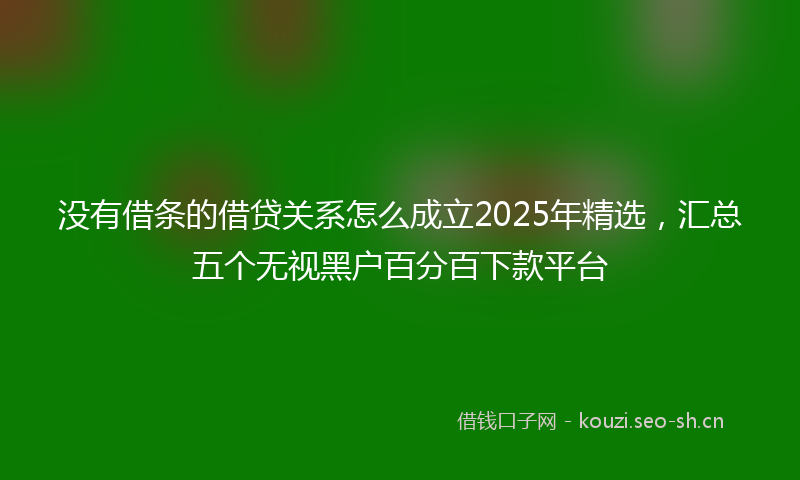 没有借条的借贷关系怎么成立2025年精选，汇总五个无视黑户百分百下款平台