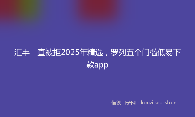 汇丰一直被拒2025年精选，罗列五个门槛低易下款app
