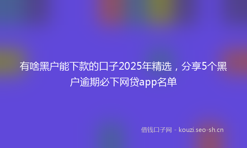 有啥黑户能下款的口子2025年精选，分享5个黑户逾期必下网贷app名单