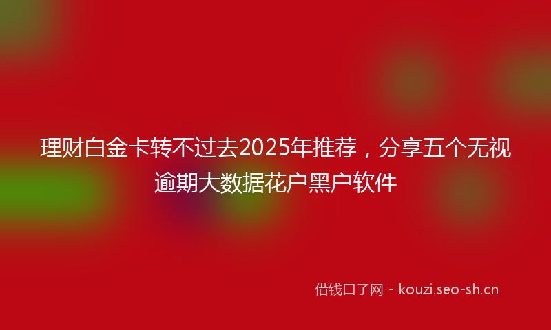 理财白金卡转不过去2025年推荐,分享五个无视逾期大数据花户黑户软件