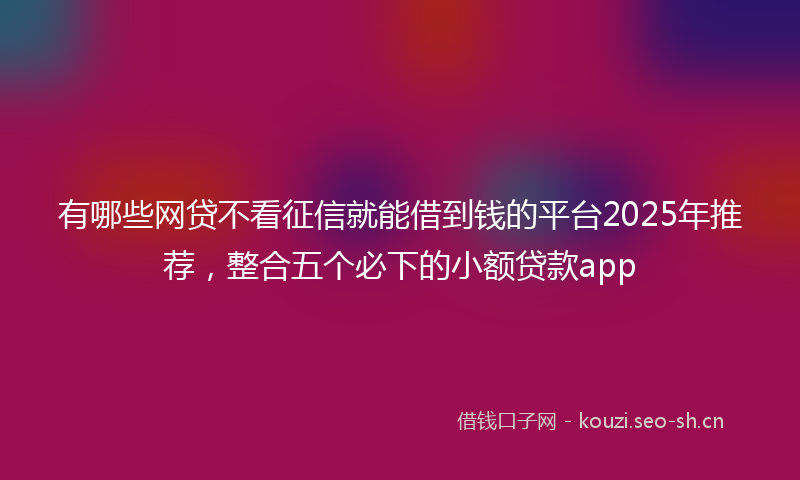 有哪些网贷不看征信就能借到钱的平台2025年推荐，整合五个必下的小额贷款app