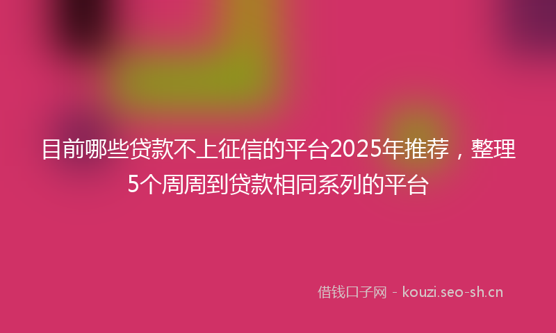 目前哪些贷款不上征信的平台2025年推荐，整理5个周周到贷款相同系列的平台