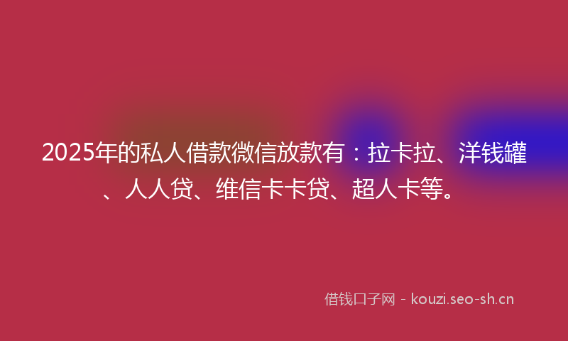 2025年的私人借款微信放款有：拉卡拉、洋钱罐、人人贷、维信卡卡贷、超人卡等。