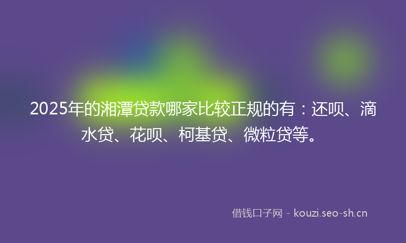 2025年的湘潭贷款哪家比较正规的有：还呗、滴水贷、花呗、柯基贷、微粒贷等。