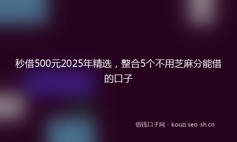 秒借500元2025年精选，整合5个不用芝麻分能借的口子