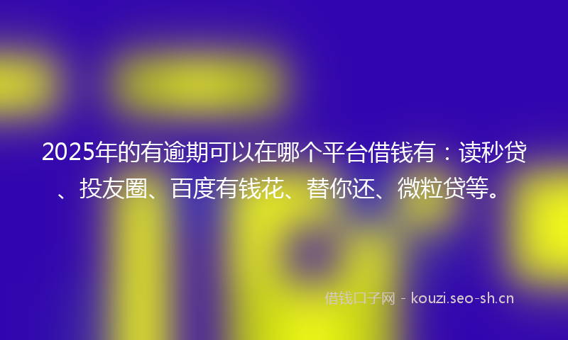 2025年的有逾期可以在哪个平台借钱有:读秒贷、投友圈、百度有钱花、替你还、微粒贷等。