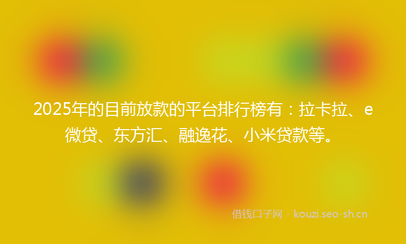 2025年的目前放款的平台排行榜有：拉卡拉、e微贷、东方汇、融逸花、小米贷款等。
