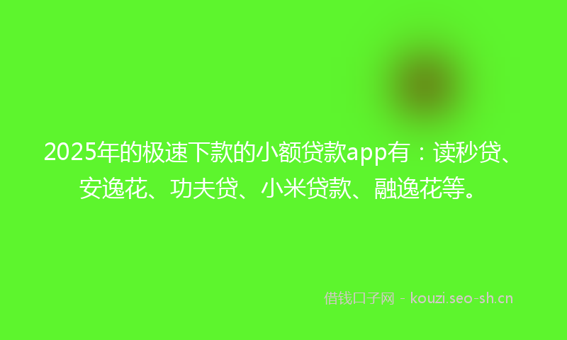 2025年的极速下款的小额贷款app有：读秒贷、安逸花、功夫贷、小米贷款、融逸花等。
