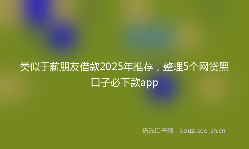 类似于薪朋友借款2025年推荐，整理5个网贷黑口子必下款app
