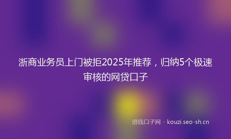 浙商业务员上门被拒2025年推荐，归纳5个极速审核的网贷口子