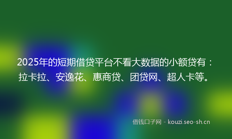 2025年的短期借贷平台不看大数据的小额贷有:拉卡拉、安逸花、惠商贷、团贷网、超人卡等。
