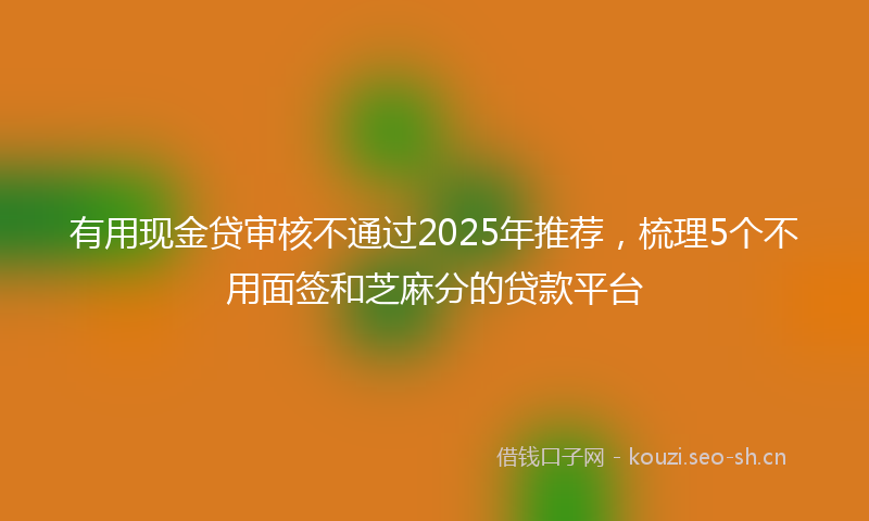 有用现金贷审核不通过2025年推荐,梳理5个不用面签和芝麻分的贷款平台
