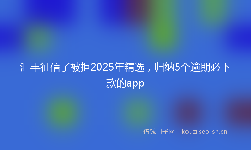 汇丰征信了被拒2025年精选，归纳5个逾期必下款的app