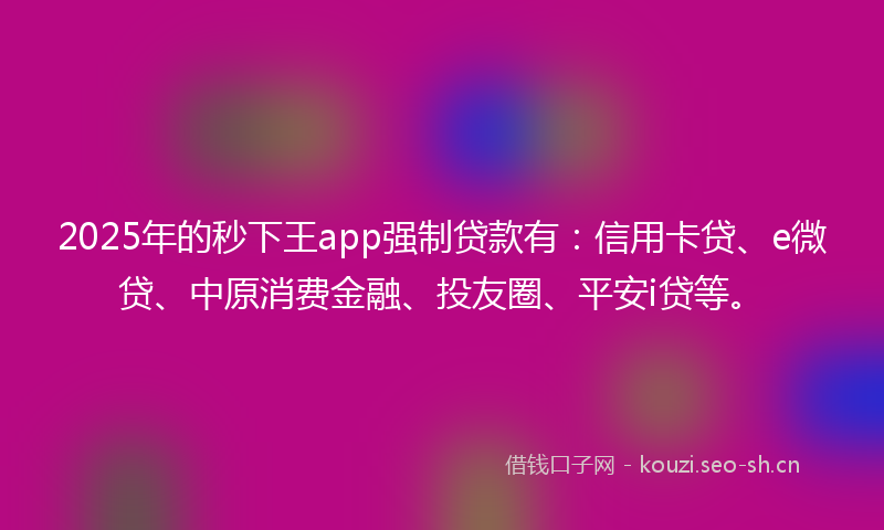 2025年的秒下王app强制贷款有：信用卡贷、e微贷、中原消费金融、投友圈、平安i贷等。