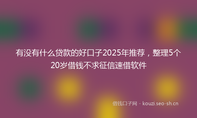 有没有什么贷款的好口子2025年推荐，整理5个20岁借钱不求征信速借软件