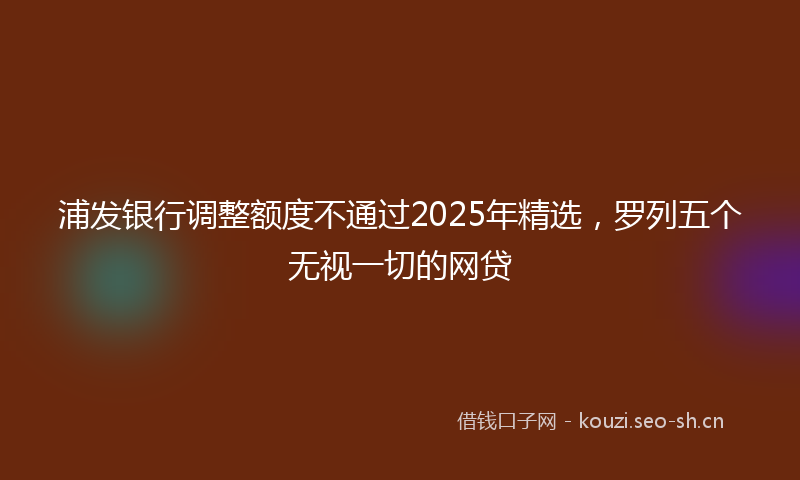 浦发银行调整额度不通过2025年精选，罗列五个无视一切的网贷