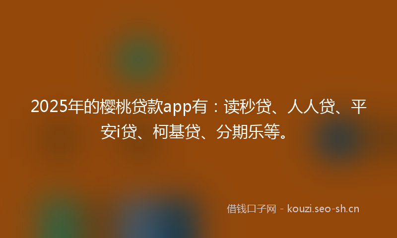 2025年的樱桃贷款app有：读秒贷、人人贷、平安i贷、柯基贷、分期乐等。