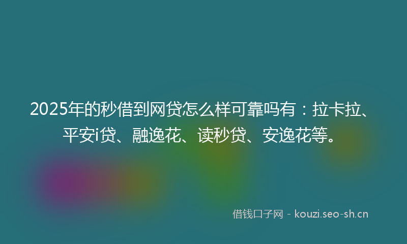 2025年的秒借到网贷怎么样可靠吗有：拉卡拉、平安i贷、融逸花、读秒贷、安逸花等。
