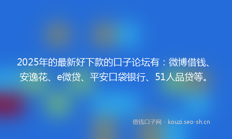 2025年的最新好下款的口子论坛有：微博借钱、安逸花、e微贷、平安口袋银行、51人品贷等。