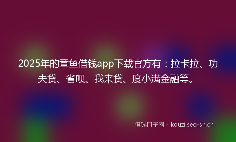 2025年的章鱼借钱app下载官方有：拉卡拉、功夫贷、省呗、我来贷、度小满金融等。