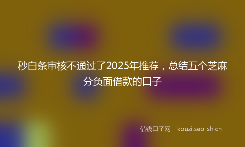 秒白条审核不通过了2025年推荐，总结五个芝麻分负面借款的口子