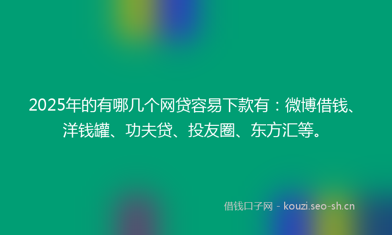 2025年的有哪几个网贷容易下款有：微博借钱、洋钱罐、功夫贷、投友圈、东方汇等。