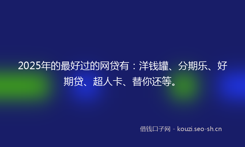 2025年的最好过的网贷有：洋钱罐、分期乐、好期贷、超人卡、替你还等。