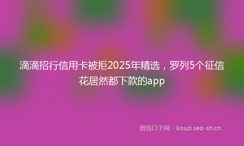 滴滴招行信用卡被拒2025年精选，罗列5个征信花居然都下款的app