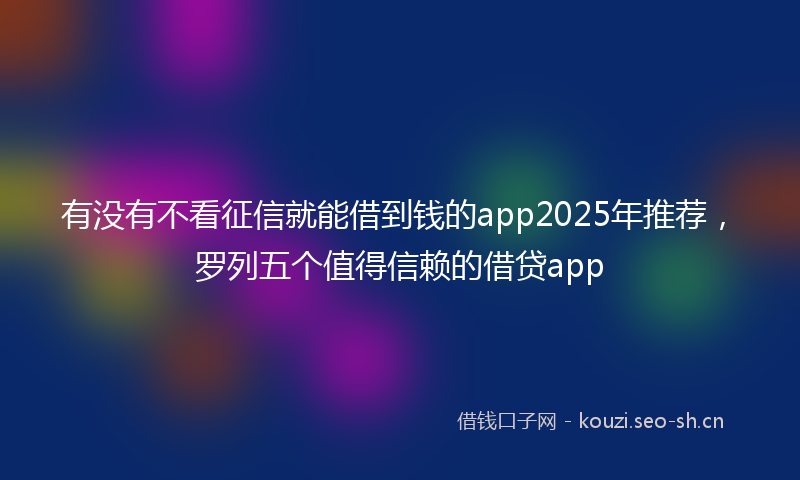 有没有不看征信就能借到钱的app2025年推荐，罗列五个值得信赖的借贷app