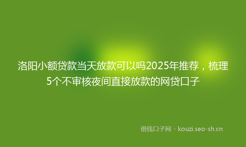 洛阳小额贷款当天放款可以吗2025年推荐，梳理5个不审核夜间直接放款的网贷口子