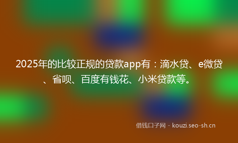 2025年的比较正规的贷款app有：滴水贷、e微贷、省呗、百度有钱花、小米贷款等。