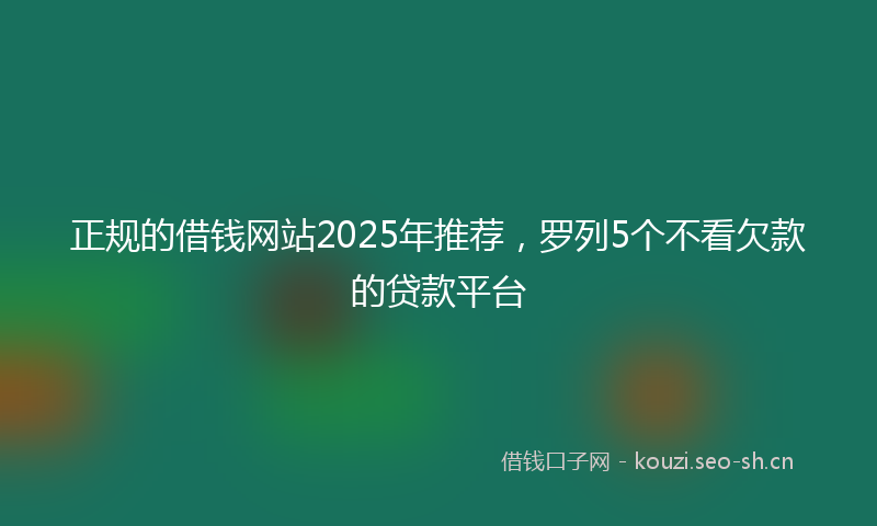 正规的借钱网站2025年推荐，罗列5个不看欠款的贷款平台