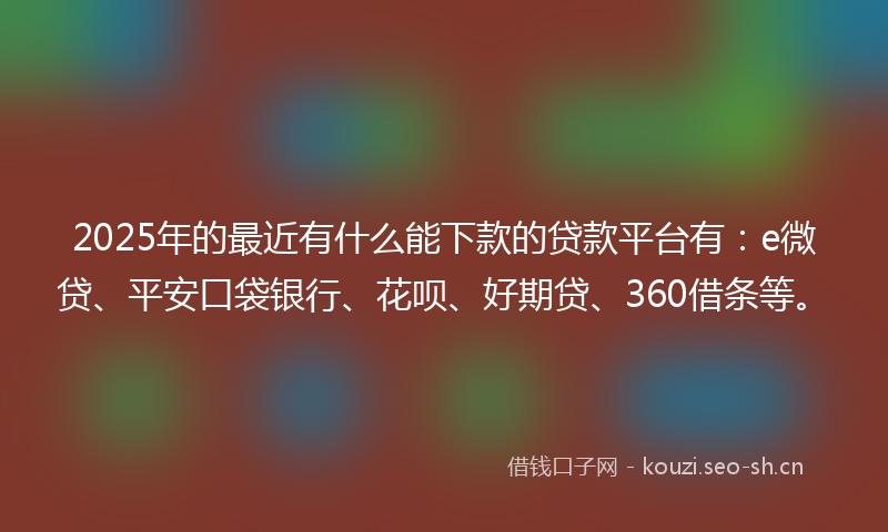 2025年的最近有什么能下款的贷款平台有：e微贷、平安口袋银行、花呗、好期贷、360借条等。