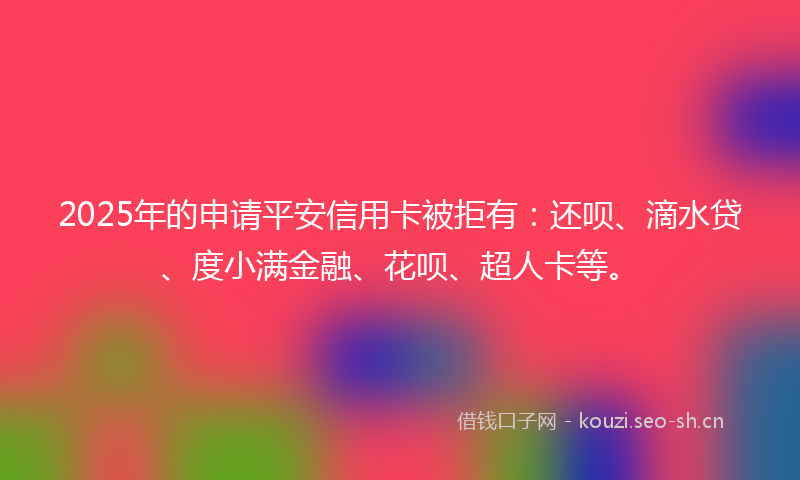 2025年的申请平安信用卡被拒有:还呗、滴水贷、度小满金融、花呗、超人卡等。