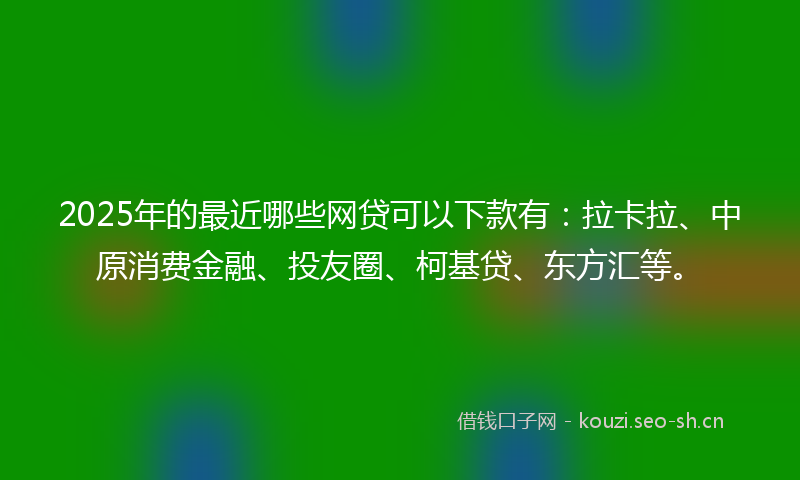 2025年的最近哪些网贷可以下款有：拉卡拉、中原消费金融、投友圈、柯基贷、东方汇等。