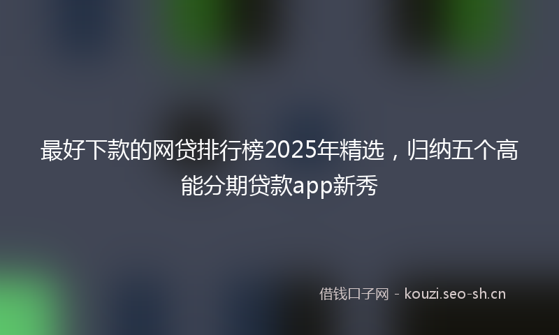 最好下款的网贷排行榜2025年精选,归纳五个高能分期贷款app新秀