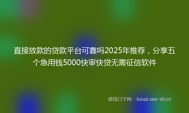 直接放款的贷款平台可靠吗2025年推荐，分享五个急用钱5000快审快贷无需征信软件