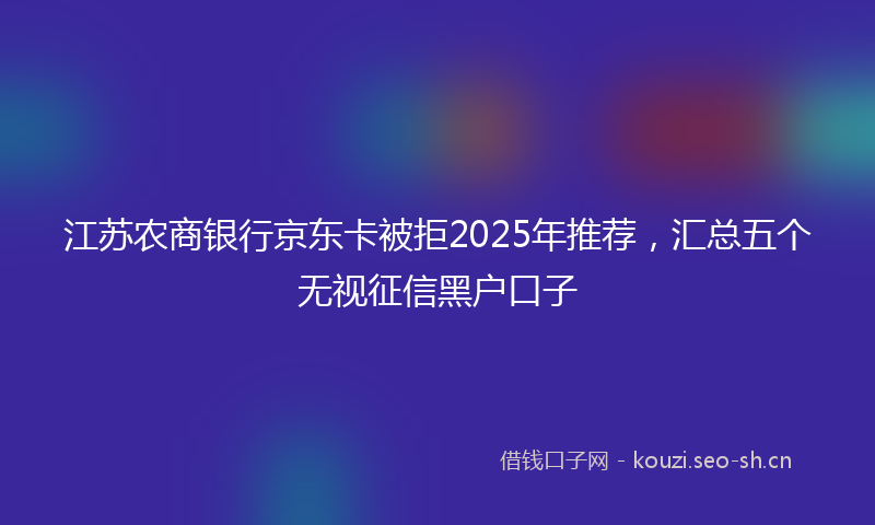 江苏农商银行京东卡被拒2025年推荐，汇总五个无视征信黑户口子