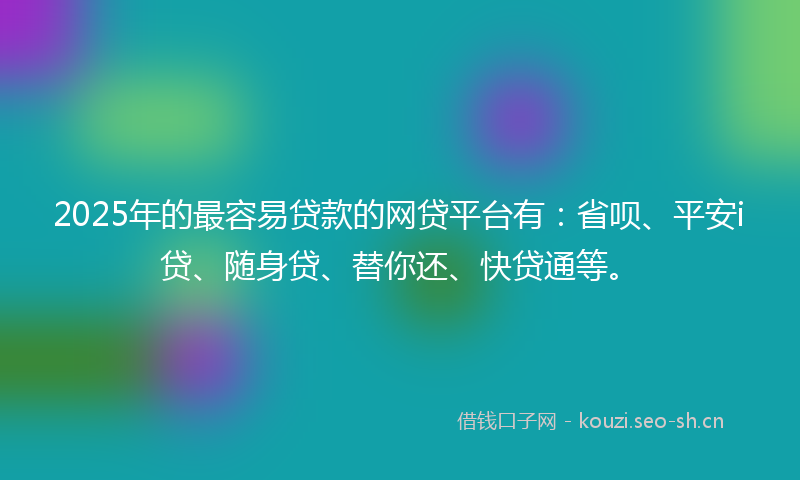 2025年的最容易贷款的网贷平台有：省呗、平安i贷、随身贷、替你还、快贷通等。