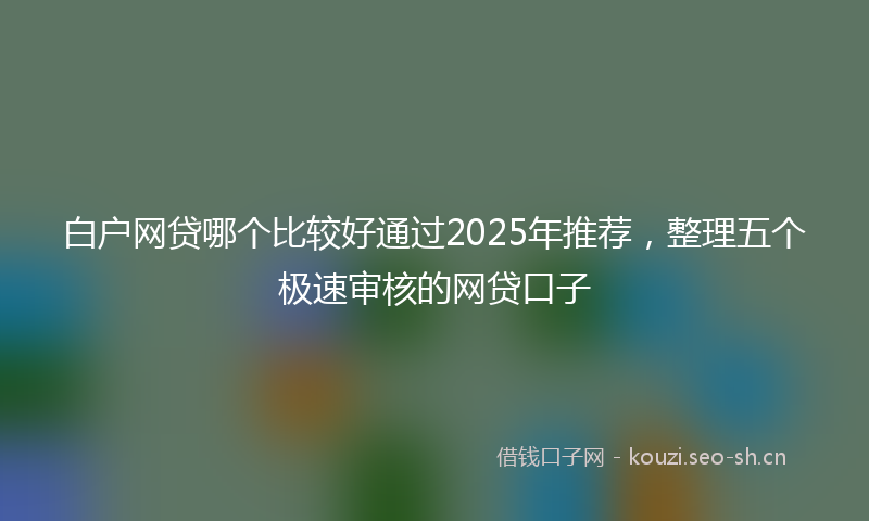 白户网贷哪个比较好通过2025年推荐，整理五个极速审核的网贷口子