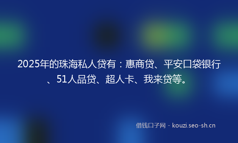 2025年的珠海私人贷有：惠商贷、平安口袋银行、51人品贷、超人卡、我来贷等。