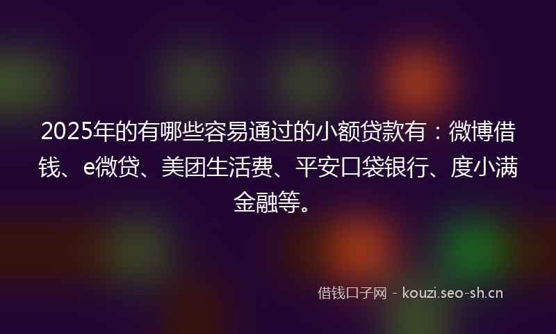 2025年的有哪些容易通过的小额贷款有：微博借钱、e微贷、美团生活费、平安口袋银行、度小满金融等。