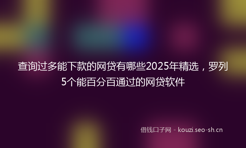 查询过多能下款的网贷有哪些2025年精选，罗列5个能百分百通过的网贷软件