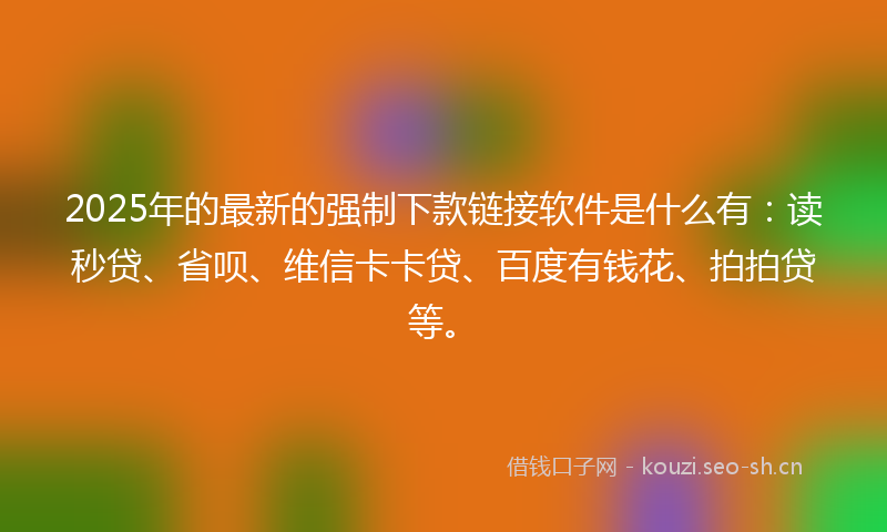 2025年的最新的强制下款链接软件是什么有：读秒贷、省呗、维信卡卡贷、百度有钱花、拍拍贷等。