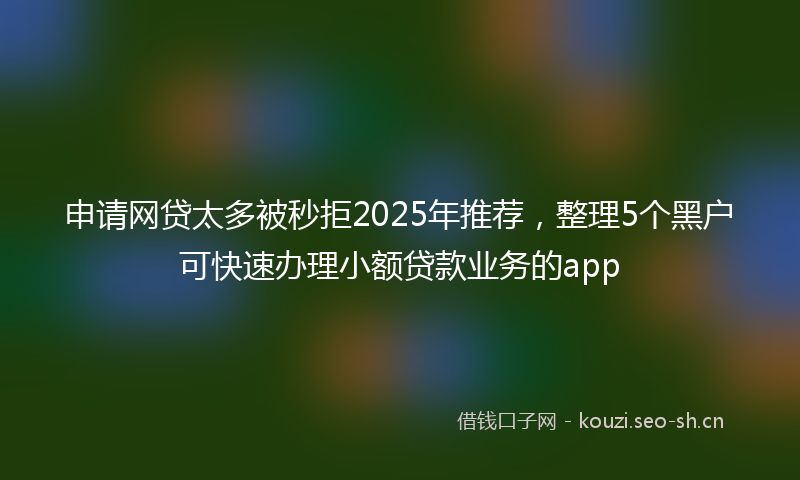 申请网贷太多被秒拒2025年推荐,整理5个黑户可快速办理小额贷款业务的app