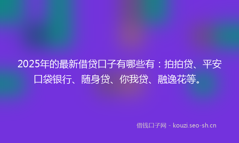 2025年的最新借贷口子有哪些有：拍拍贷、平安口袋银行、随身贷、你我贷、融逸花等。